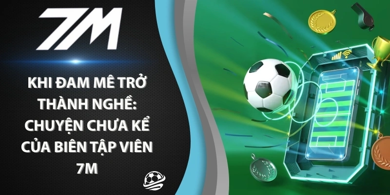 Khi Đam Mê Trở Thành Nghề: Chuyện Chưa Kể Của Biên Tập Viên 7m